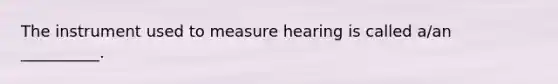 The instrument used to measure hearing is called a/an __________.