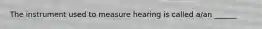 The instrument used to measure hearing is called a/an ______