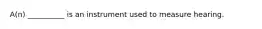 A(n) __________ is an instrument used to measure hearing.
