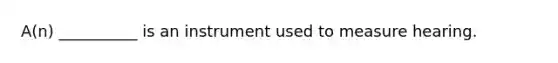 A(n) __________ is an instrument used to measure hearing.