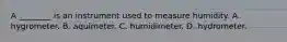 A ________ is an instrument used to measure humidity. A. hygrometer. B. aquimeter. C. humidimeter. D. hydrometer.