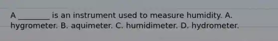 A ________ is an instrument used to measure humidity. A. hygrometer. B. aquimeter. C. humidimeter. D. hydrometer.