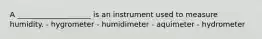 A ____________________ is an instrument used to measure humidity. - hygrometer - humidimeter - aquimeter - hydrometer