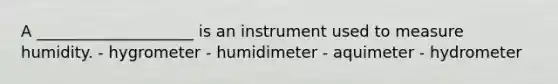 A ____________________ is an instrument used to measure humidity. - hygrometer - humidimeter - aquimeter - hydrometer