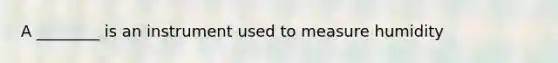 A ________ is an instrument used to measure humidity