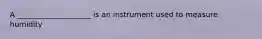 A ____________________ is an instrument used to measure humidity