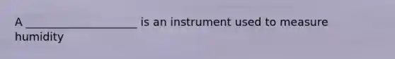 A ____________________ is an instrument used to measure humidity