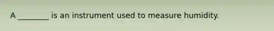 A ________ is an instrument used to measure humidity.