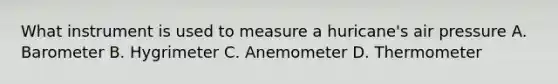 What instrument is used to measure a huricane's air pressure A. Barometer B. Hygrimeter C. Anemometer D. Thermometer