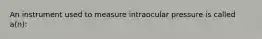 An instrument used to measure intraocular pressure is called a(n):