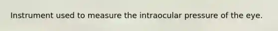 Instrument used to measure the intraocular pressure of the eye.