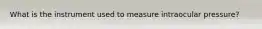 What is the instrument used to measure intraocular pressure?