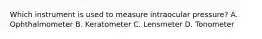 Which instrument is used to measure intraocular pressure? A. Ophthalmometer B. Keratometer C. Lensmeter D. Tonometer