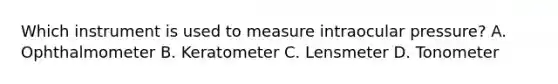 Which instrument is used to measure intraocular pressure? A. Ophthalmometer B. Keratometer C. Lensmeter D. Tonometer