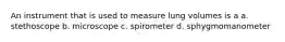 An instrument that is used to measure lung volumes is a a. stethoscope b. microscope c. spirometer d. sphygmomanometer