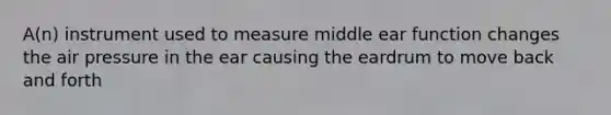 A(n) instrument used to measure middle ear function changes the air pressure in the ear causing the eardrum to move back and forth