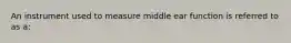 An instrument used to measure middle ear function is referred to as a: