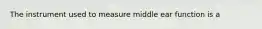 The instrument used to measure middle ear function is a