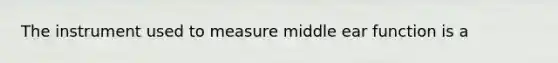 The instrument used to measure middle ear function is a