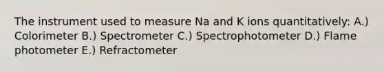 The instrument used to measure Na and K ions quantitatively: A.) Colorimeter B.) Spectrometer C.) Spectrophotometer D.) Flame photometer E.) Refractometer