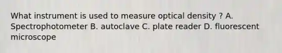 What instrument is used to measure optical density ? A. Spectrophotometer B. autoclave C. plate reader D. fluorescent microscope