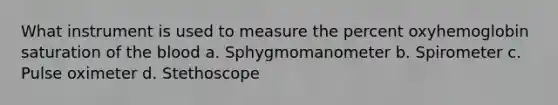 What instrument is used to measure the percent oxyhemoglobin saturation of the blood a. Sphygmomanometer b. Spirometer c. Pulse oximeter d. Stethoscope