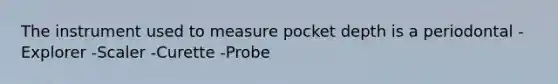 The instrument used to measure pocket depth is a periodontal -Explorer -Scaler -Curette -Probe