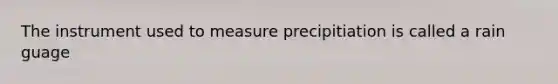 The instrument used to measure precipitiation is called a rain guage