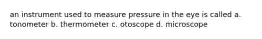 an instrument used to measure pressure in the eye is called a. tonometer b. thermometer c. otoscope d. microscope