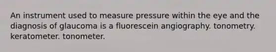 An instrument used to measure pressure within the eye and the diagnosis of glaucoma is a fluorescein angiography. tonometry. keratometer. tonometer.