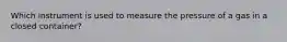 Which instrument is used to measure the pressure of a gas in a closed container?