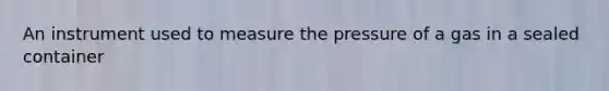 An instrument used to measure the pressure of a gas in a sealed container
