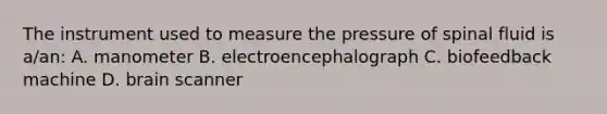 The instrument used to measure the pressure of spinal fluid is a/an: A. manometer B. electroencephalograph C. biofeedback machine D. brain scanner