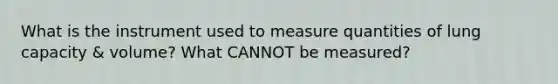 What is the instrument used to measure quantities of lung capacity & volume? What CANNOT be measured?