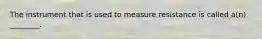 The instrument that is used to measure resistance is called a(n) ________.