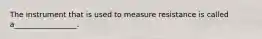 The instrument that is used to measure resistance is called a_________________.