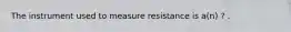 The instrument used to measure resistance is a(n) ? .