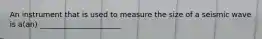 An instrument that is used to measure the size of a seismic wave is a(an) ______________________