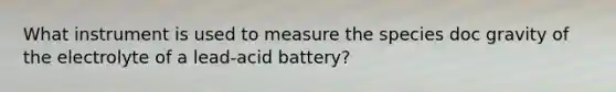 What instrument is used to measure the species doc gravity of the electrolyte of a lead-acid battery?