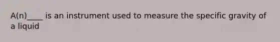 A(n)____ is an instrument used to measure the specific gravity of a liquid