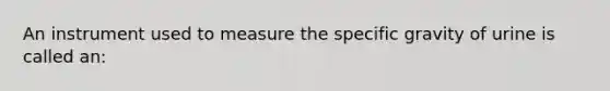 An instrument used to measure the specific gravity of urine is called an: