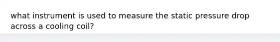 what instrument is used to measure the static pressure drop across a cooling coil?