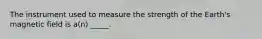 The instrument used to measure the strength of the Earth's magnetic field is a(n) _____.