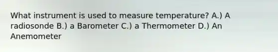 What instrument is used to measure temperature? A.) A radiosonde B.) a Barometer C.) a Thermometer D.) An Anemometer