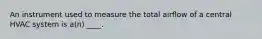 An instrument used to measure the total airflow of a central HVAC system is a(n) ____.