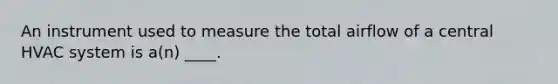 An instrument used to measure the total airflow of a central HVAC system is a(n) ____.
