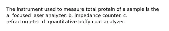 The instrument used to measure total protein of a sample is the a. focused laser analyzer. b. impedance counter. c. refractometer. d. quantitative buffy coat analyzer.