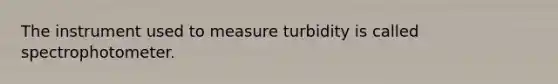 The instrument used to measure turbidity is called spectrophotometer.