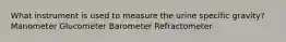 What instrument is used to measure the urine specific gravity? Manometer Glucometer Barometer Refractometer