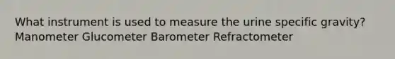 What instrument is used to measure the urine specific gravity? Manometer Glucometer Barometer Refractometer